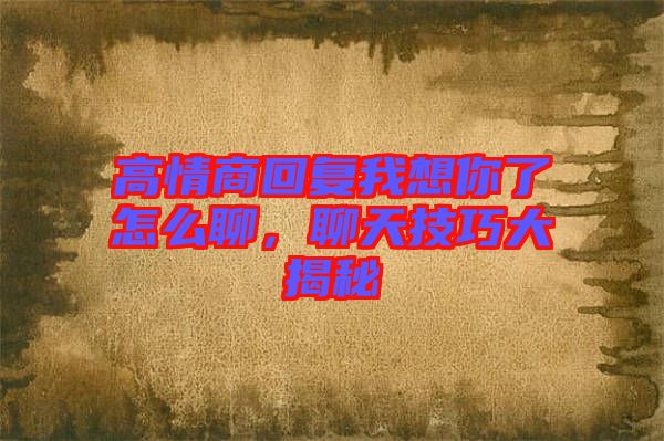 高情商回復(fù)我想你了怎么聊，聊天技巧大揭秘