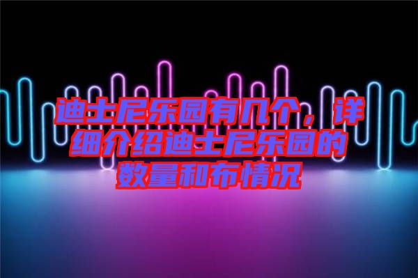 迪士尼樂園有幾個，詳細(xì)介紹迪士尼樂園的數(shù)量和布情況