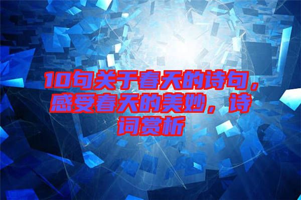 10句關(guān)于春天的詩句，感受春天的美妙，詩詞賞析
