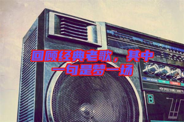 回顧經(jīng)典老歌，其中一句是夢一場