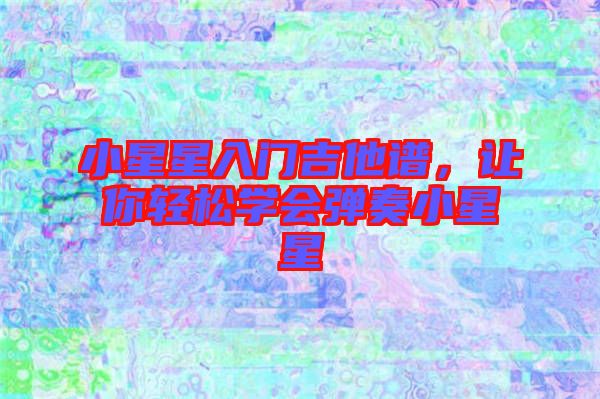 小星星入門吉他譜，讓你輕松學會彈奏小星星