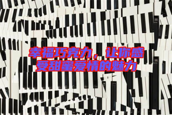 幸福巧克力，讓你感受甜蜜愛情的魅力