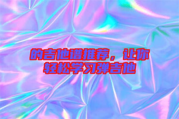 的吉他譜推薦，讓你輕松學(xué)習(xí)彈吉他