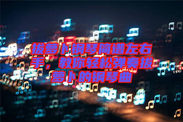 拔蘿卜鋼琴簡譜左右手，教你輕松彈奏拔蘿卜的鋼琴曲