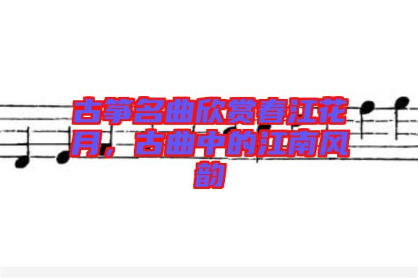 古箏名曲欣賞春江花月，古曲中的江南風(fēng)韻