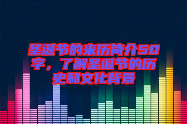 圣誕節(jié)的來(lái)歷簡(jiǎn)介50字，了解圣誕節(jié)的歷史和文化背景