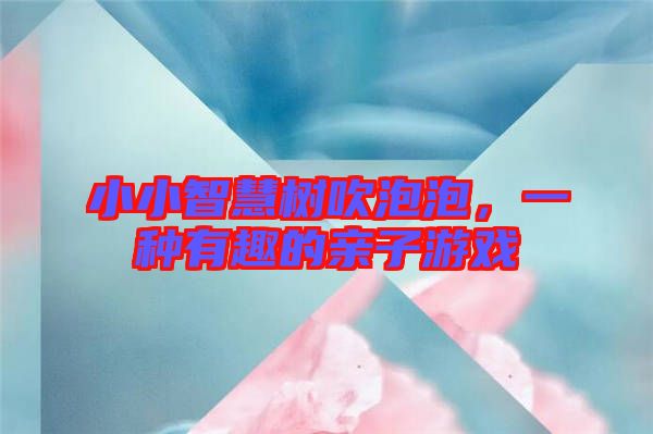 小小智慧樹(shù)吹泡泡，一種有趣的親子游戲