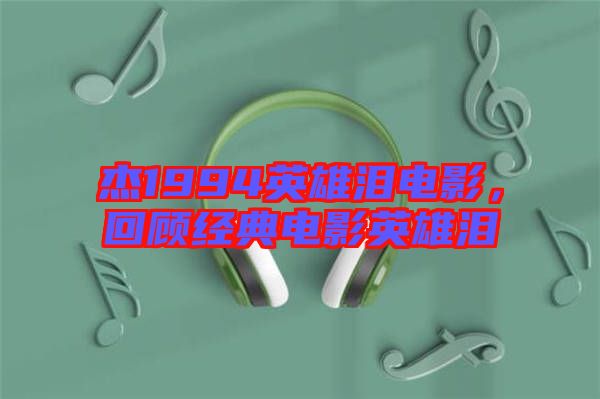 杰1994英雄淚電影，回顧經(jīng)典電影英雄淚