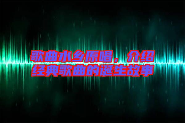 歌曲水鄉(xiāng)原唱，介紹經(jīng)典歌曲的誕生故事