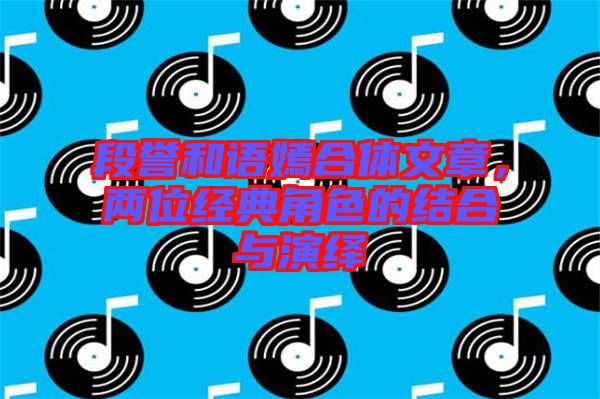 段譽(yù)和語(yǔ)嫣合體文章，兩位經(jīng)典角色的結(jié)合與演繹