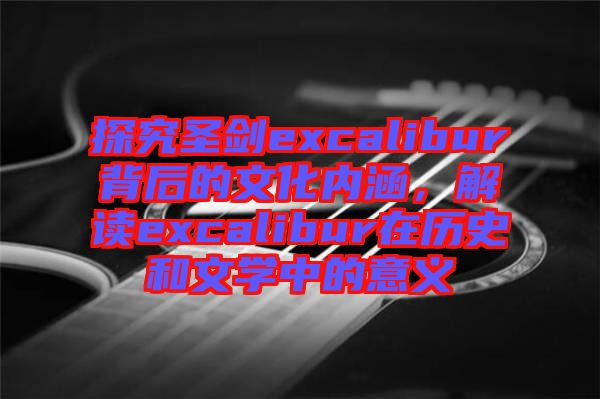 探究圣劍excalibur背后的文化內(nèi)涵，解讀excalibur在歷史和文學(xué)中的意義