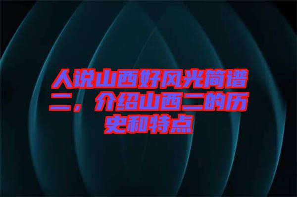 人說(shuō)山西好風(fēng)光簡(jiǎn)譜二，介紹山西二的歷史和特點(diǎn)