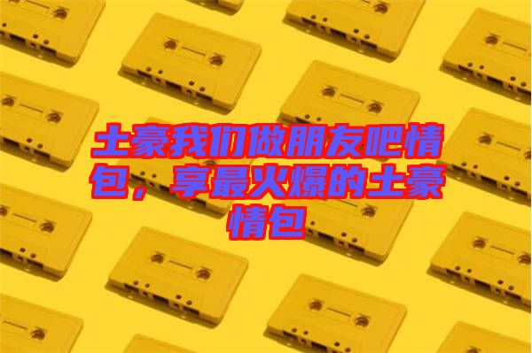 土豪我們做朋友吧情包，享最火爆的土豪情包