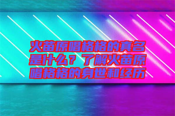 火苗原唱格格的真名是什么？了解火苗原唱格格的身世和經(jīng)歷