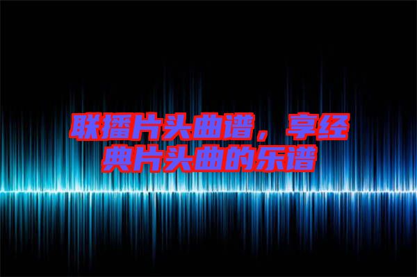 聯(lián)播片頭曲譜，享經(jīng)典片頭曲的樂譜