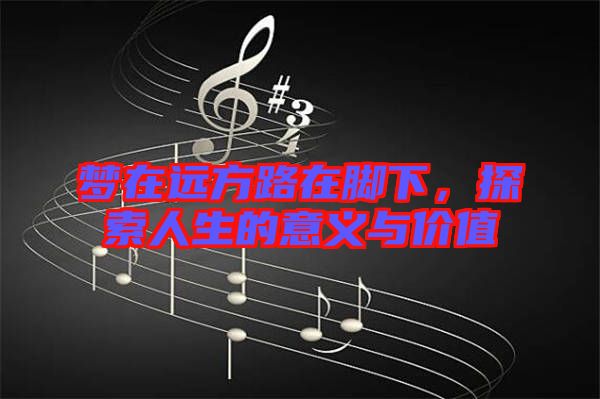 夢在遠(yuǎn)方路在腳下，探索人生的意義與價值