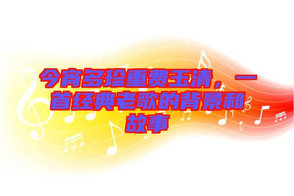 今宵多珍重費玉清，一首經(jīng)典老歌的背景和故事