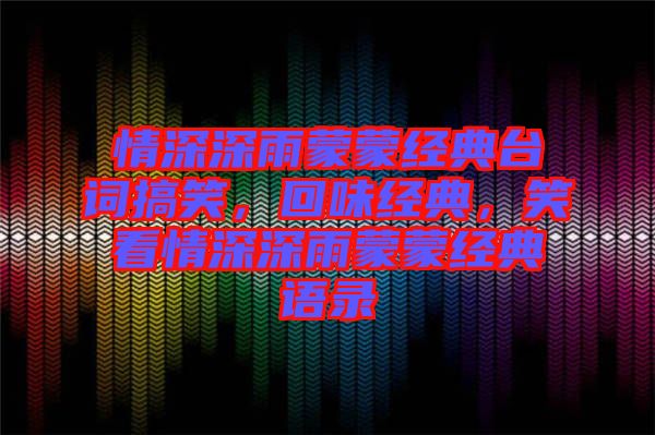 情深深雨蒙蒙經(jīng)典臺詞搞笑，回味經(jīng)典，笑看情深深雨蒙蒙經(jīng)典語錄