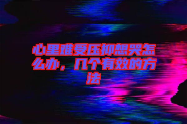 心里難受壓抑想哭怎么辦，幾個有效的方法