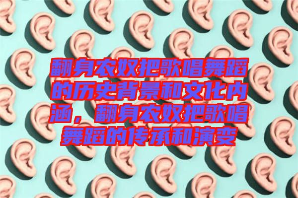 翻身農奴把歌唱舞蹈的歷史背景和文化內涵，翻身農奴把歌唱舞蹈的傳承和演變