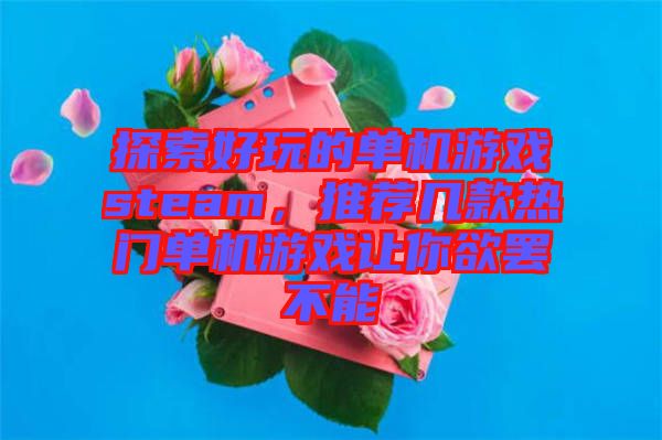 探索好玩的單機游戲steam，推薦幾款熱門單機游戲讓你欲罷不能