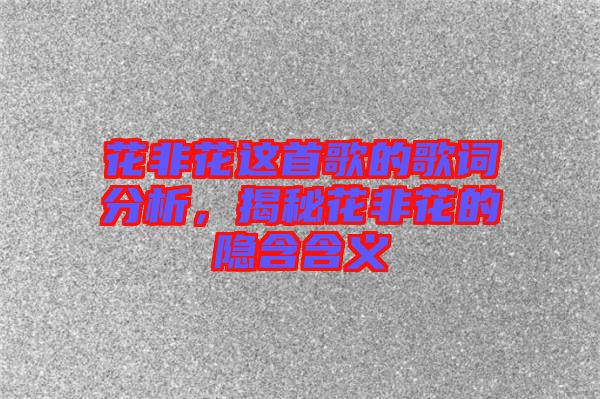 花非花這首歌的歌詞分析，揭秘花非花的隱含含義