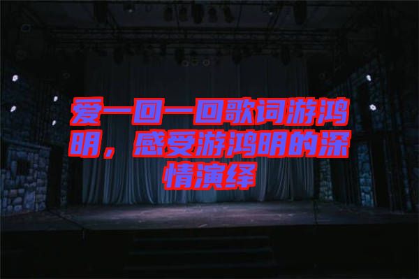 愛(ài)一回一回歌詞游鴻明，感受游鴻明的深情演繹