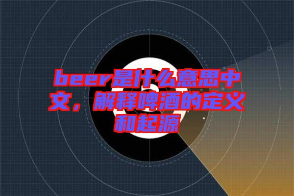 beer是什么意思中文，解釋啤酒的定義和起源
