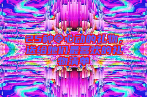 25種令心動的禮物，送給她們最喜歡的禮物清單