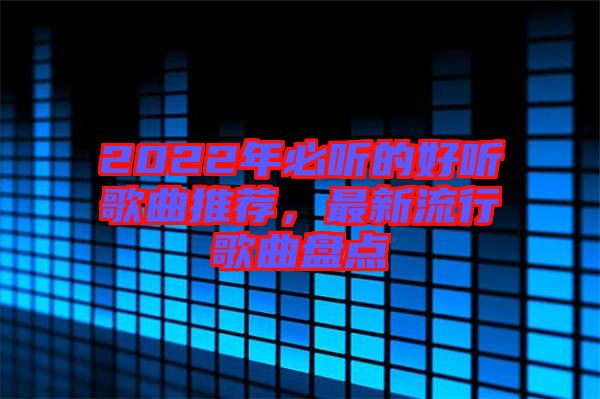 2022年必聽的好聽歌曲推薦，最新流行歌曲盤點(diǎn)