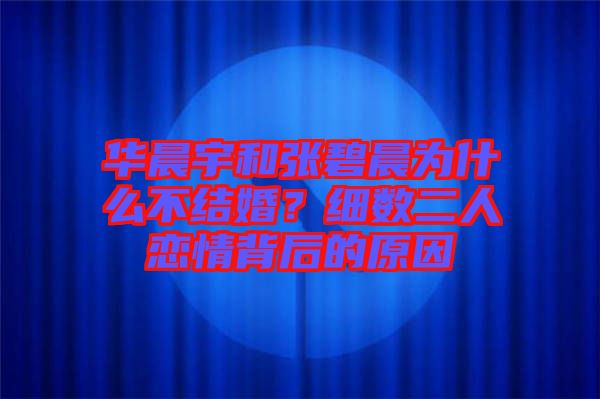華晨宇和張碧晨為什么不結(jié)婚？細數(shù)二人戀情背后的原因