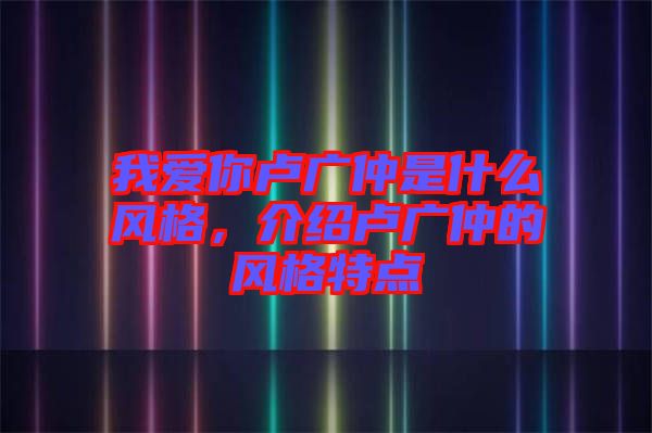 我愛你盧廣仲是什么風(fēng)格，介紹盧廣仲的風(fēng)格特點(diǎn)