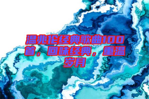 溫兆倫經(jīng)典歌曲100首，回味經(jīng)典，重溫歲月