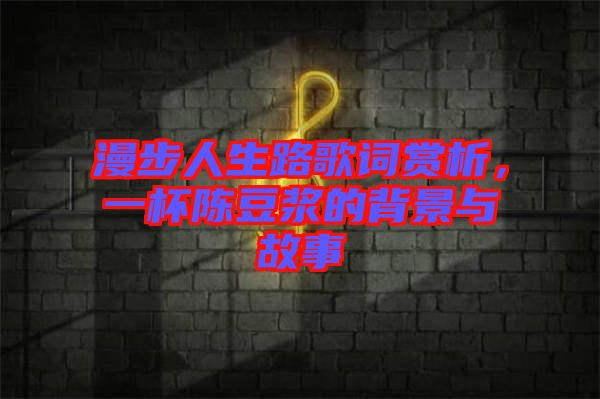 漫步人生路歌詞賞析，一杯陳豆?jié){的背景與故事