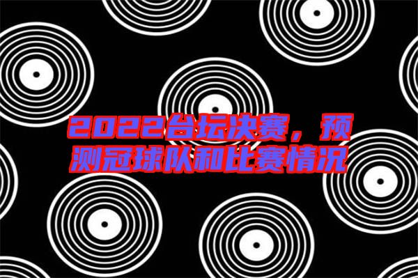 2022臺(tái)壇決賽，預(yù)測(cè)冠球隊(duì)和比賽情況