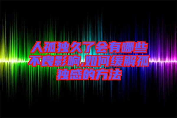 人孤獨(dú)久了會有哪些不良影響,如何緩解孤獨(dú)感的方法