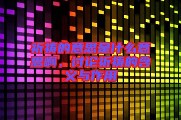 祈禱的意思是什么意思啊，討論祈禱的含義與作用