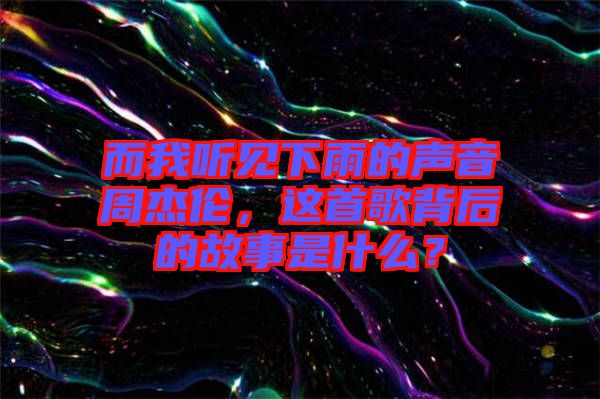 而我聽見下雨的聲音周杰倫，這首歌背后的故事是什么？