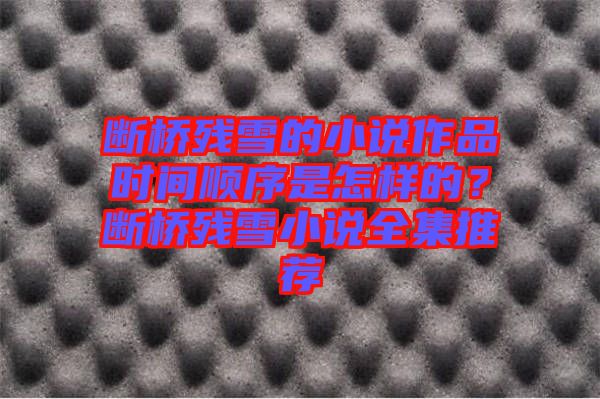 斷橋殘雪的小說作品時間順序是怎樣的？斷橋殘雪小說全集推薦