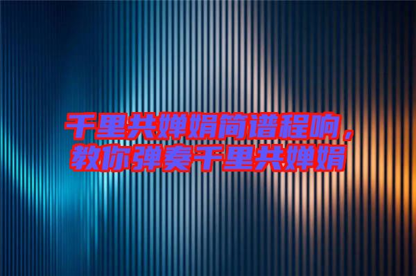 千里共嬋娟簡(jiǎn)譜程響，教你彈奏千里共嬋娟