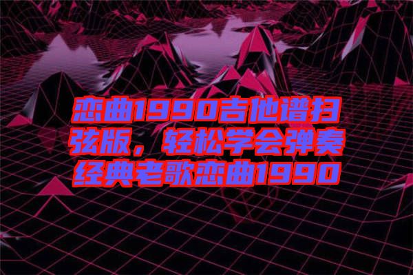 戀曲1990吉他譜掃弦版，輕松學會彈奏經(jīng)典老歌戀曲1990