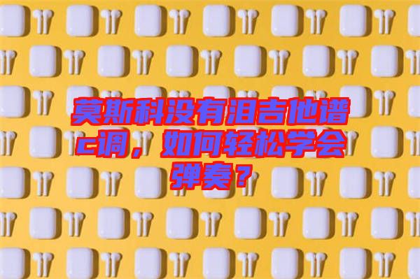 莫斯科沒有淚吉他譜c調(diào)，如何輕松學(xué)會彈奏？