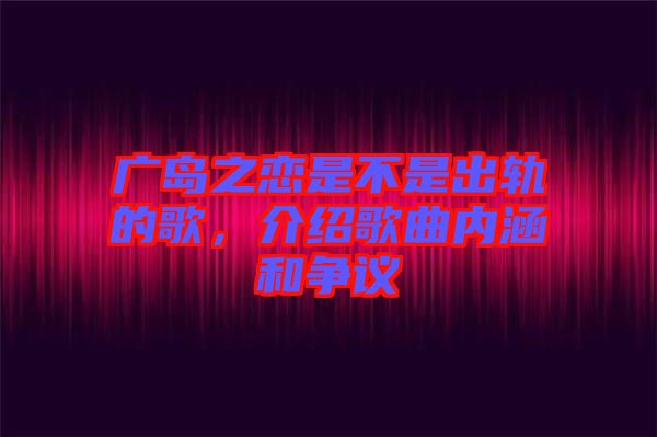 廣島之戀是不是出軌的歌，介紹歌曲內(nèi)涵和爭(zhēng)議