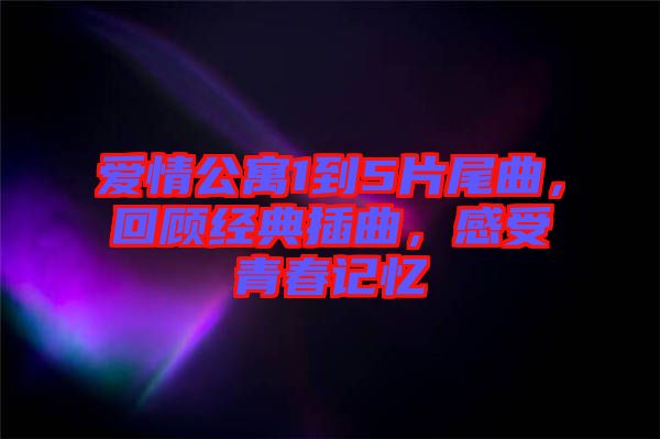 愛情公寓1到5片尾曲，回顧經(jīng)典插曲，感受青春記憶