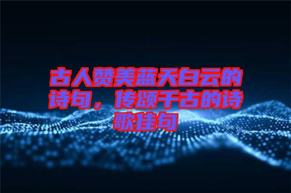 古人贊美藍天白云的詩句，傳頌千古的詩歌佳句