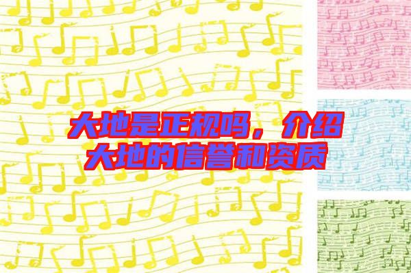 大地是正規(guī)嗎，介紹大地的信譽和資質(zhì)