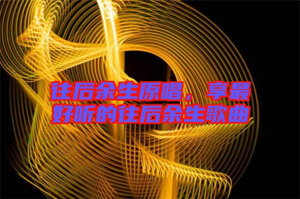 往后余生原唱，享最好聽的往后余生歌曲