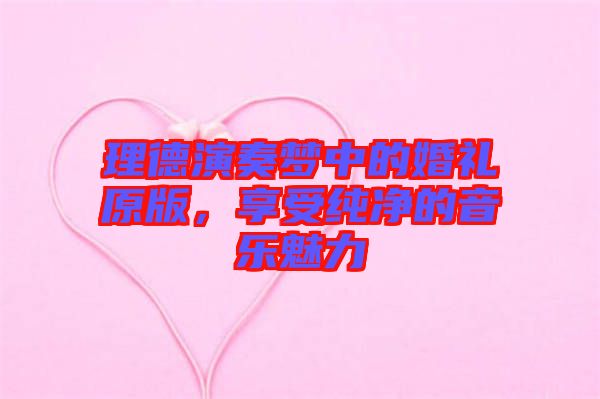 理德演奏夢(mèng)中的婚禮原版，享受純凈的音樂魅力