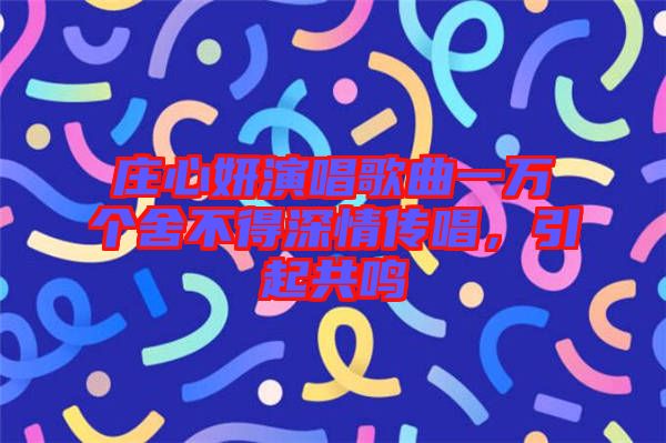 莊心妍演唱歌曲一萬個舍不得深情傳唱，引起共鳴