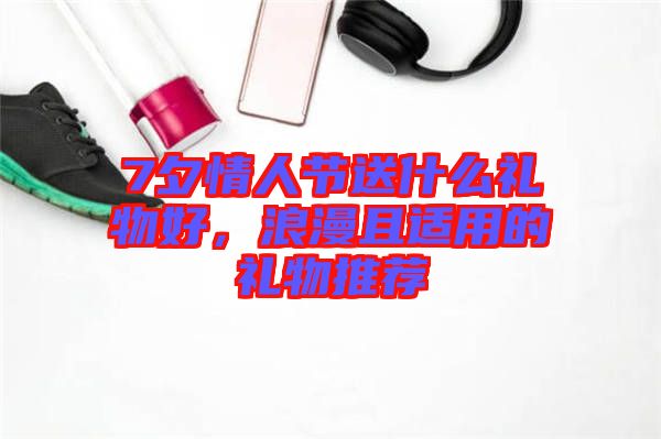 7夕情人節(jié)送什么禮物好，浪漫且適用的禮物推薦